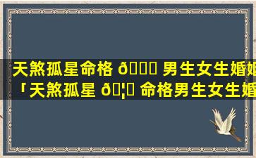 天煞孤星命格 🐝 男生女生婚姻「天煞孤星 🦈 命格男生女生婚姻怎么样」